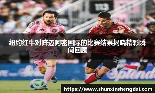 纽约红牛对阵迈阿密国际的比赛结果揭晓精彩瞬间回顾
