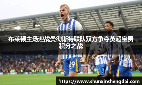 布莱顿主场迎战曼彻斯特联队双方争夺英超宝贵积分之战
