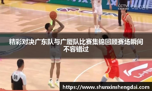 精彩对决广东队与广厦队比赛集锦回顾赛场瞬间不容错过