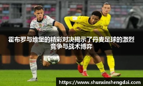 霍布罗与维堡的精彩对决揭示了丹麦足球的激烈竞争与战术博弈