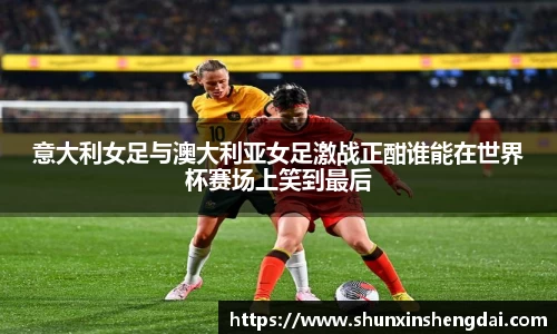 意大利女足与澳大利亚女足激战正酣谁能在世界杯赛场上笑到最后