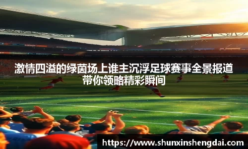 激情四溢的绿茵场上谁主沉浮足球赛事全景报道带你领略精彩瞬间